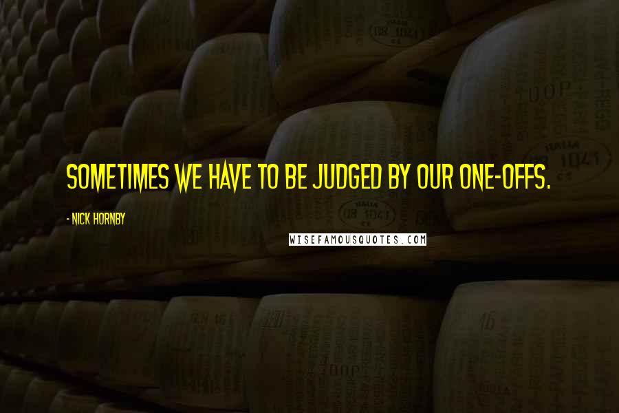 Nick Hornby Quotes: Sometimes we have to be judged by our one-offs.