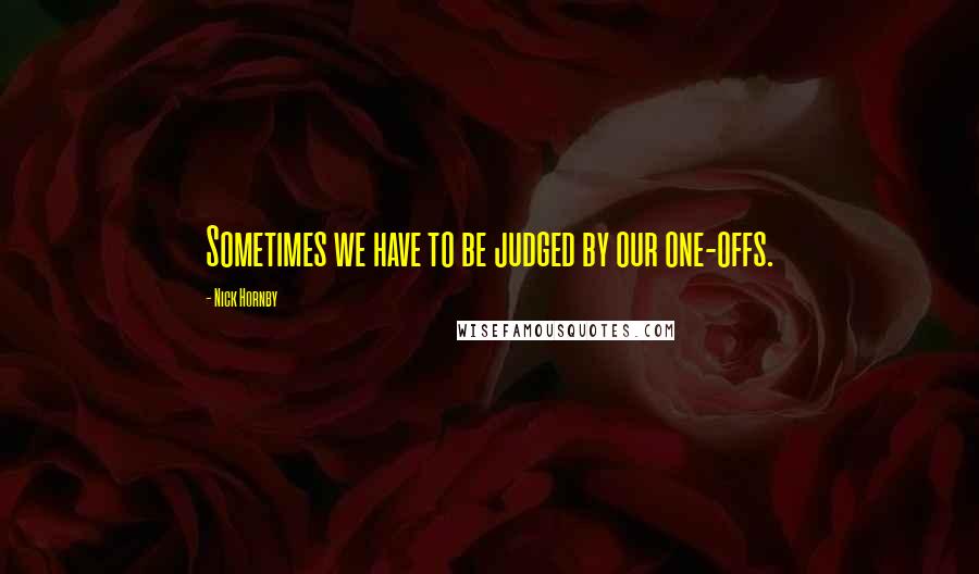 Nick Hornby Quotes: Sometimes we have to be judged by our one-offs.