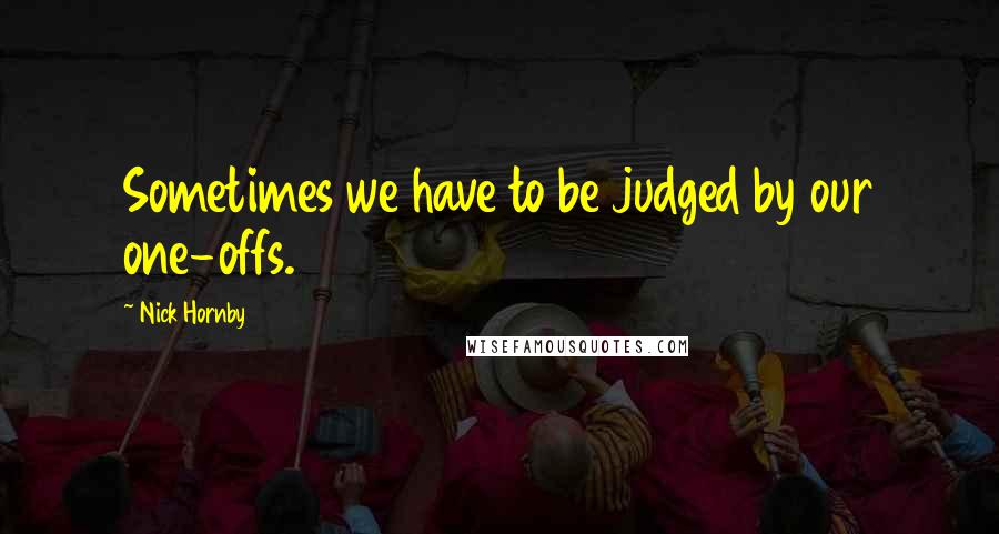 Nick Hornby Quotes: Sometimes we have to be judged by our one-offs.