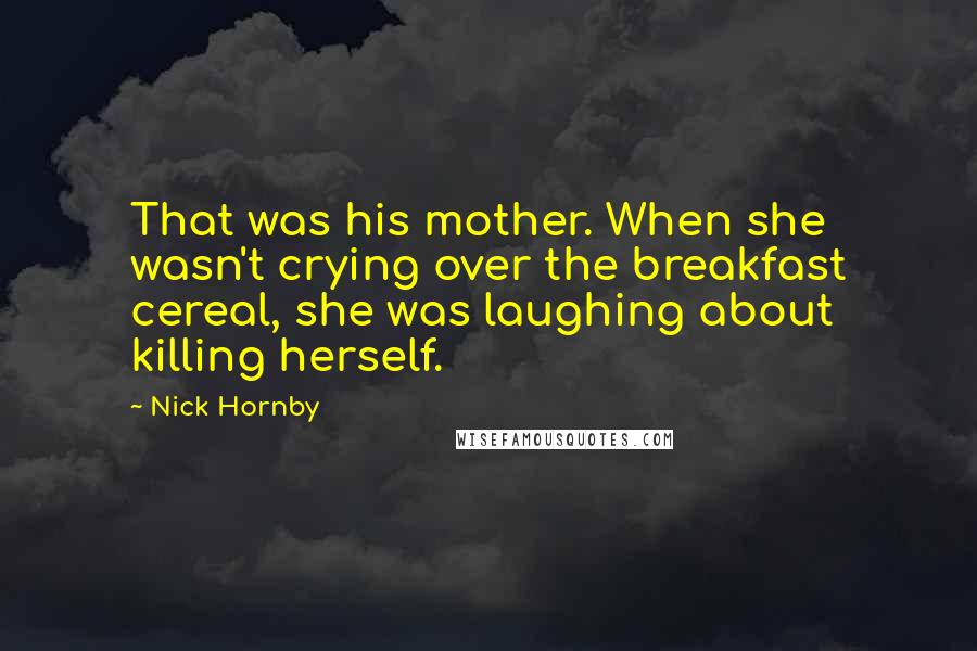 Nick Hornby Quotes: That was his mother. When she wasn't crying over the breakfast cereal, she was laughing about killing herself.