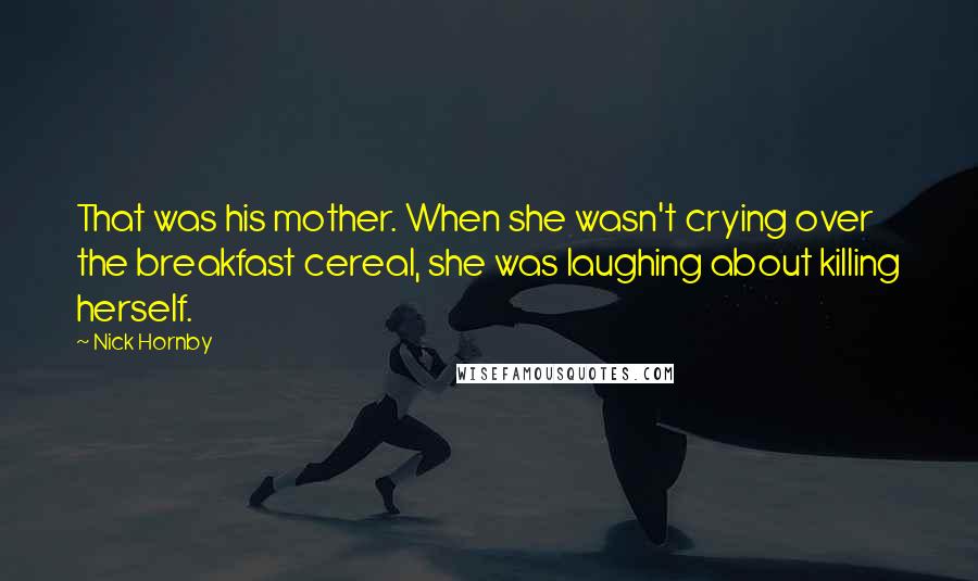 Nick Hornby Quotes: That was his mother. When she wasn't crying over the breakfast cereal, she was laughing about killing herself.