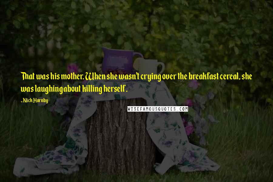 Nick Hornby Quotes: That was his mother. When she wasn't crying over the breakfast cereal, she was laughing about killing herself.