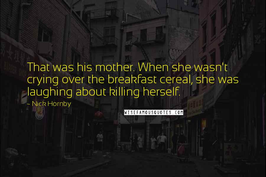 Nick Hornby Quotes: That was his mother. When she wasn't crying over the breakfast cereal, she was laughing about killing herself.