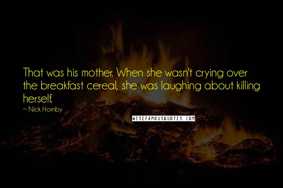 Nick Hornby Quotes: That was his mother. When she wasn't crying over the breakfast cereal, she was laughing about killing herself.