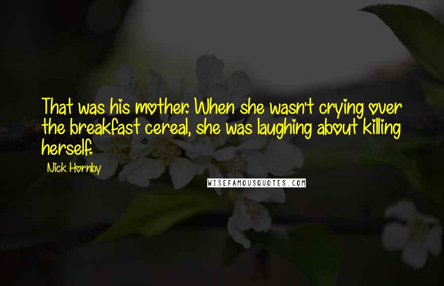 Nick Hornby Quotes: That was his mother. When she wasn't crying over the breakfast cereal, she was laughing about killing herself.
