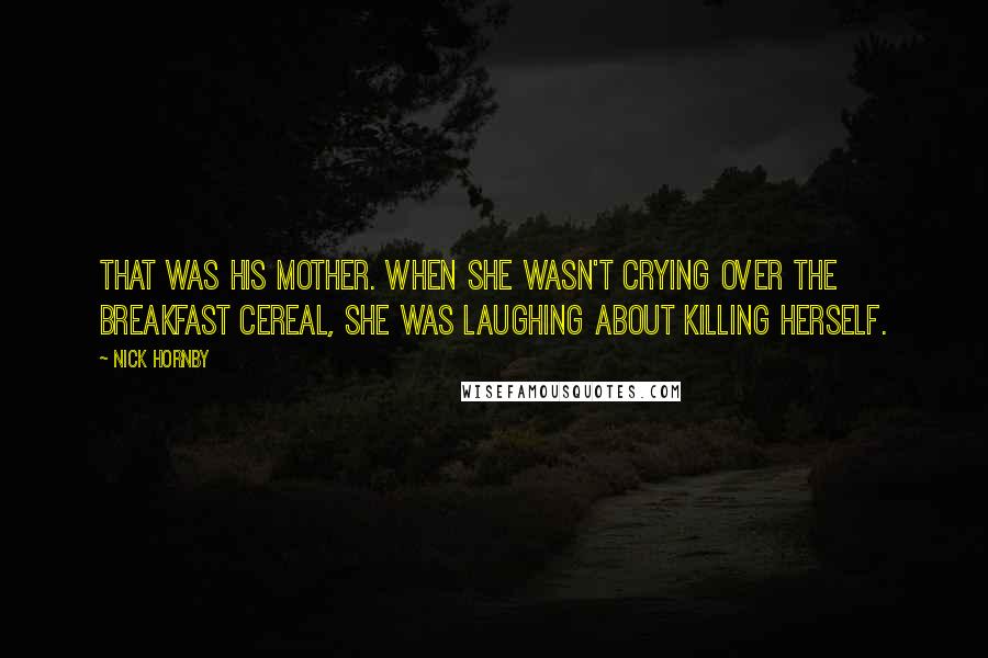 Nick Hornby Quotes: That was his mother. When she wasn't crying over the breakfast cereal, she was laughing about killing herself.