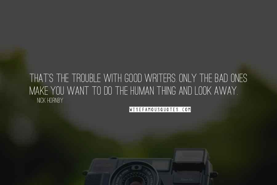 Nick Hornby Quotes: That's the trouble with good writers. Only the bad ones make you want to do the human thing and look away.