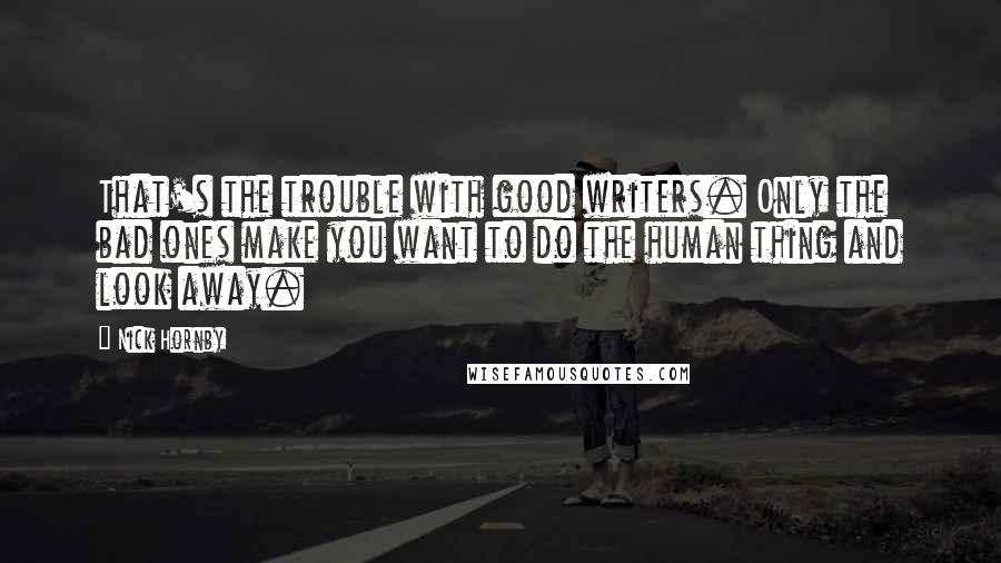 Nick Hornby Quotes: That's the trouble with good writers. Only the bad ones make you want to do the human thing and look away.