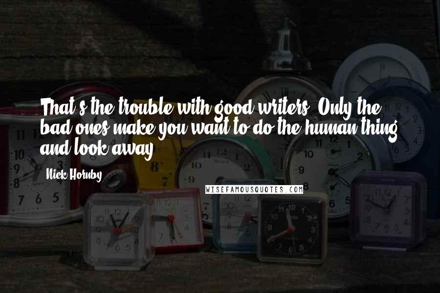 Nick Hornby Quotes: That's the trouble with good writers. Only the bad ones make you want to do the human thing and look away.