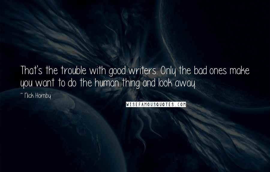 Nick Hornby Quotes: That's the trouble with good writers. Only the bad ones make you want to do the human thing and look away.