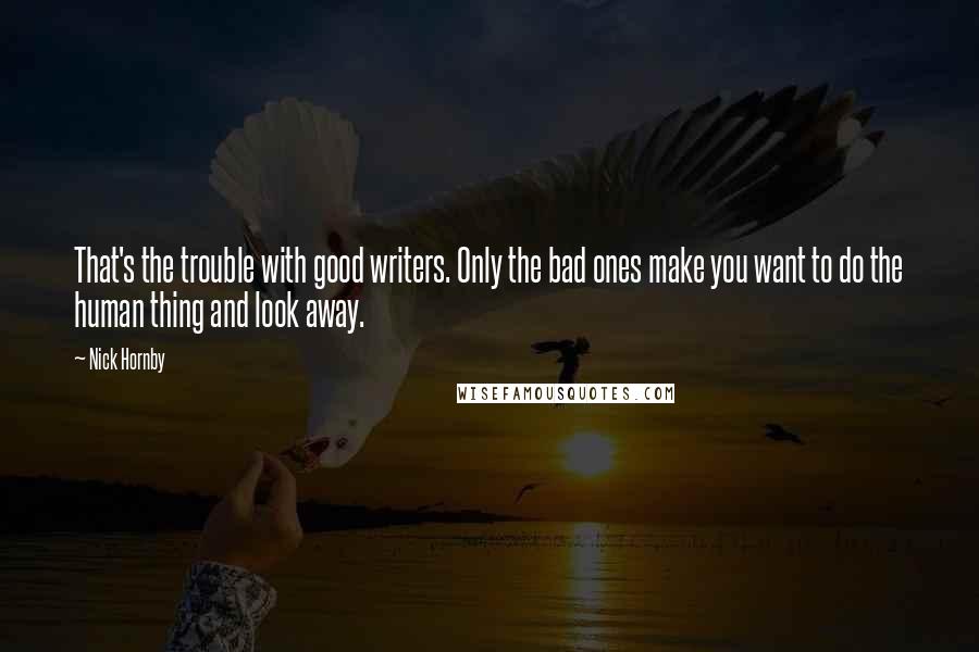 Nick Hornby Quotes: That's the trouble with good writers. Only the bad ones make you want to do the human thing and look away.