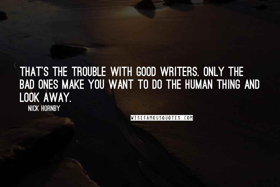 Nick Hornby Quotes: That's the trouble with good writers. Only the bad ones make you want to do the human thing and look away.