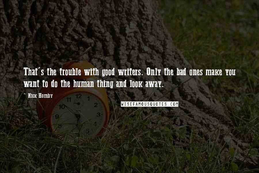 Nick Hornby Quotes: That's the trouble with good writers. Only the bad ones make you want to do the human thing and look away.