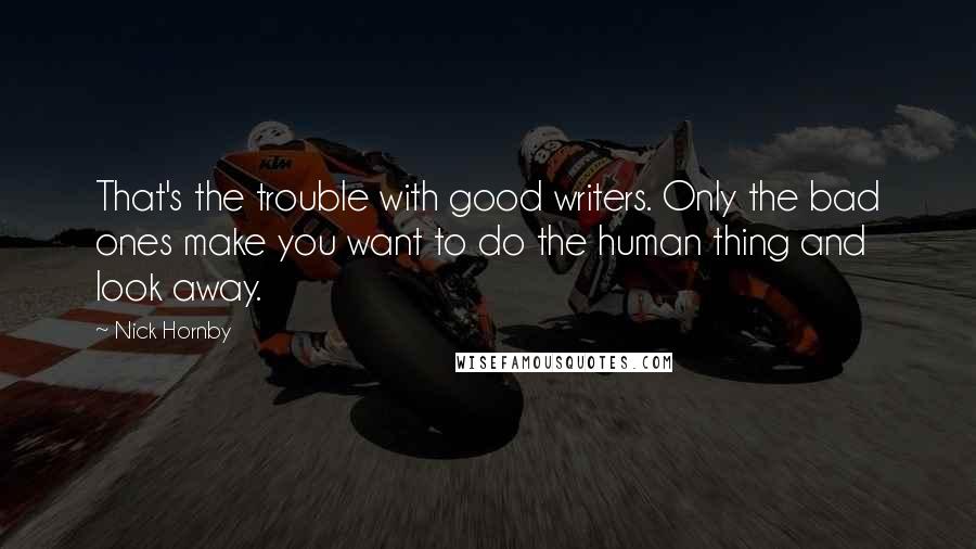 Nick Hornby Quotes: That's the trouble with good writers. Only the bad ones make you want to do the human thing and look away.