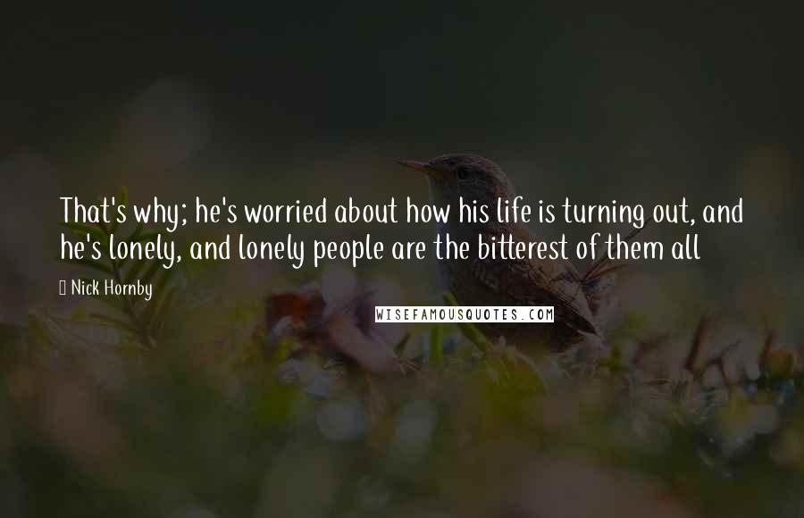 Nick Hornby Quotes: That's why; he's worried about how his life is turning out, and he's lonely, and lonely people are the bitterest of them all