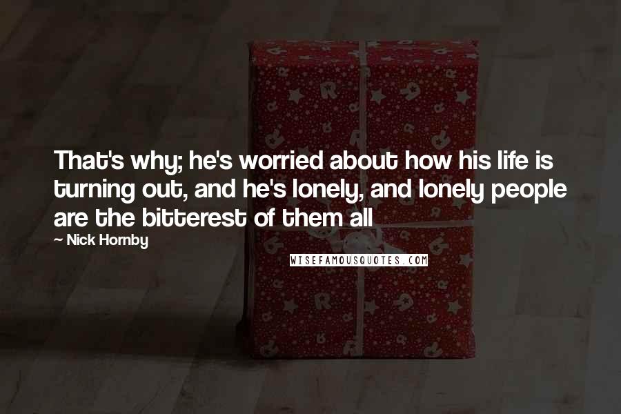 Nick Hornby Quotes: That's why; he's worried about how his life is turning out, and he's lonely, and lonely people are the bitterest of them all