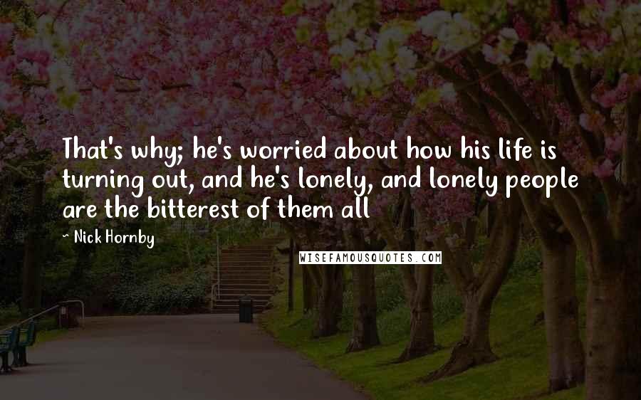 Nick Hornby Quotes: That's why; he's worried about how his life is turning out, and he's lonely, and lonely people are the bitterest of them all