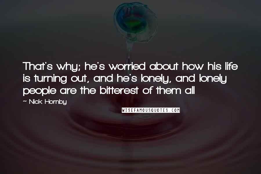 Nick Hornby Quotes: That's why; he's worried about how his life is turning out, and he's lonely, and lonely people are the bitterest of them all