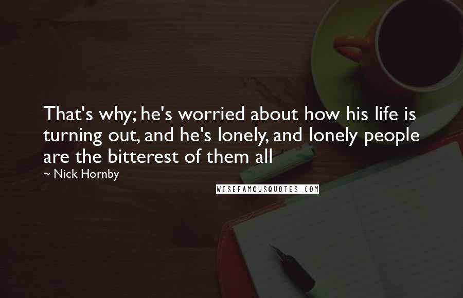Nick Hornby Quotes: That's why; he's worried about how his life is turning out, and he's lonely, and lonely people are the bitterest of them all