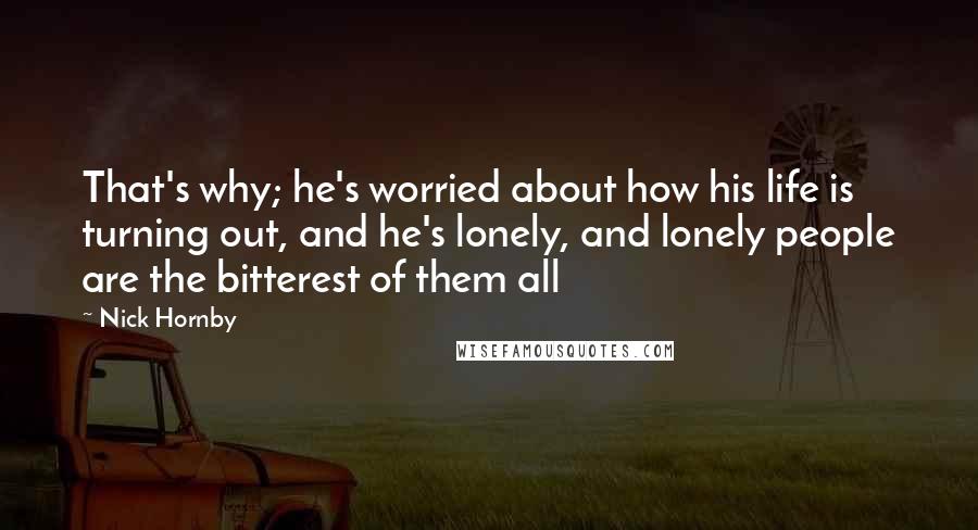 Nick Hornby Quotes: That's why; he's worried about how his life is turning out, and he's lonely, and lonely people are the bitterest of them all