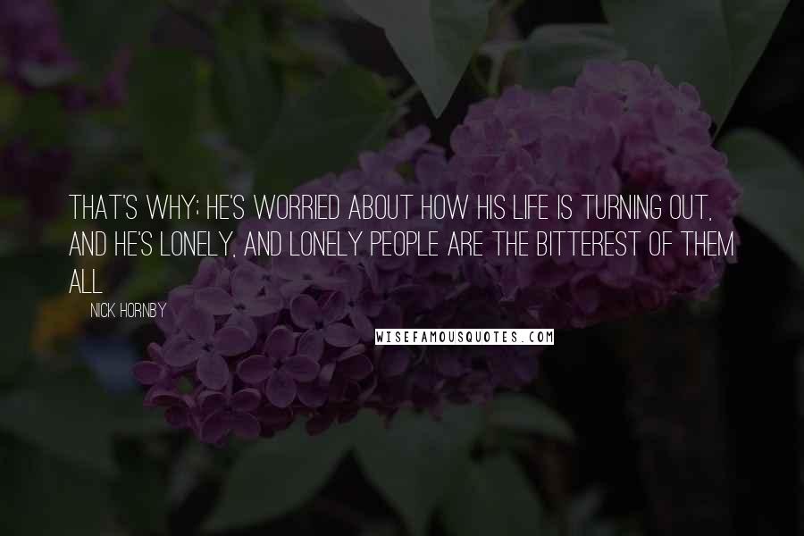 Nick Hornby Quotes: That's why; he's worried about how his life is turning out, and he's lonely, and lonely people are the bitterest of them all