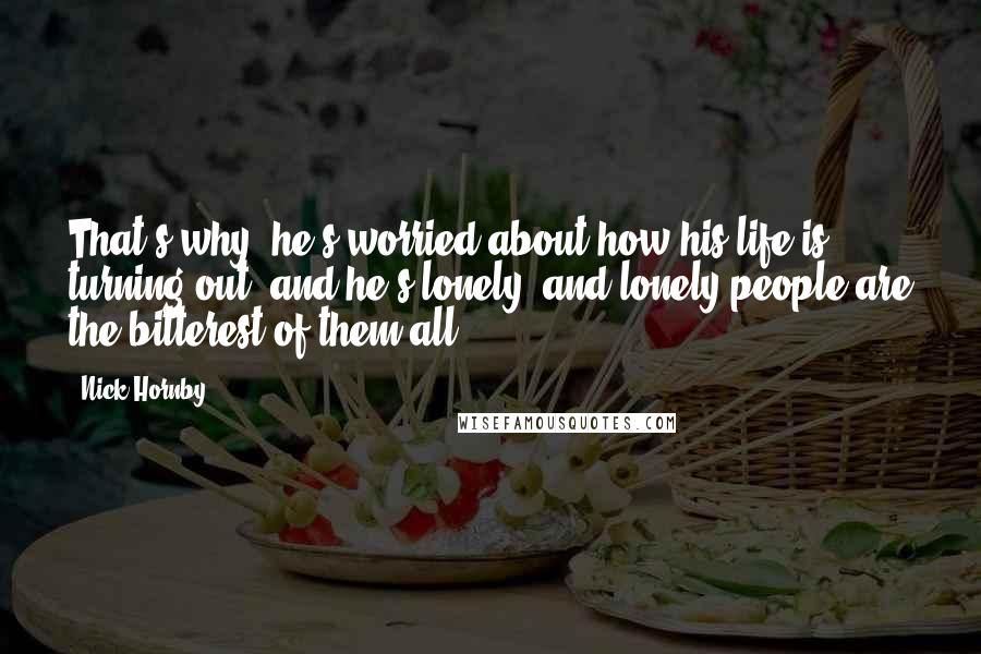 Nick Hornby Quotes: That's why; he's worried about how his life is turning out, and he's lonely, and lonely people are the bitterest of them all