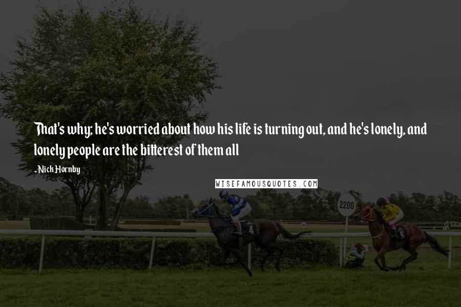 Nick Hornby Quotes: That's why; he's worried about how his life is turning out, and he's lonely, and lonely people are the bitterest of them all