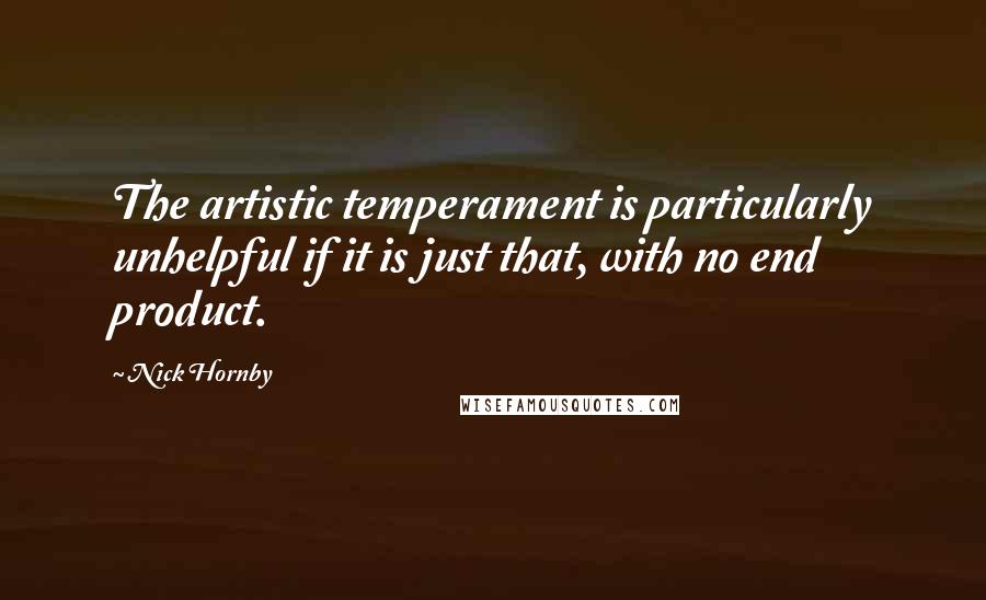 Nick Hornby Quotes: The artistic temperament is particularly unhelpful if it is just that, with no end product.