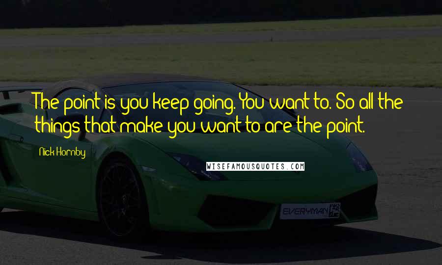 Nick Hornby Quotes: The point is you keep going. You want to. So all the things that make you want to are the point.