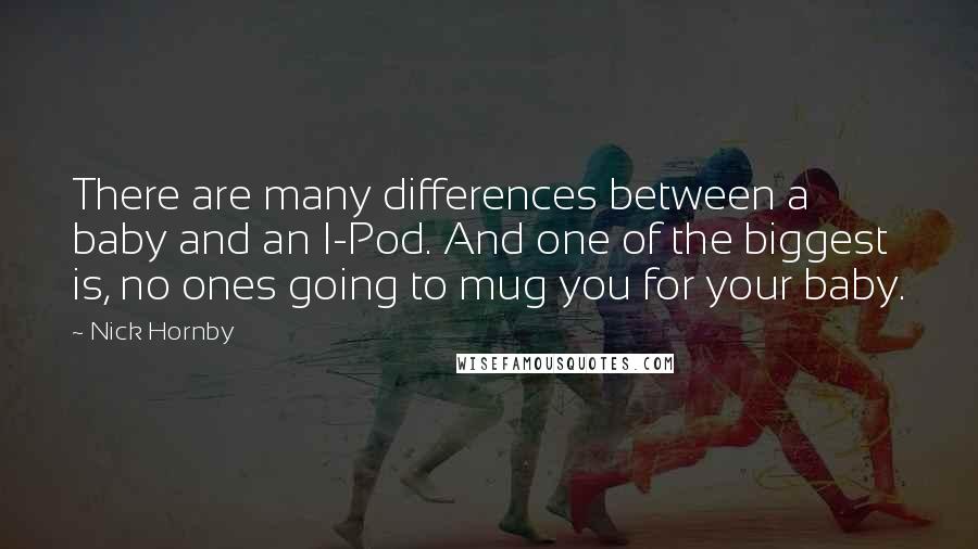 Nick Hornby Quotes: There are many differences between a baby and an I-Pod. And one of the biggest is, no ones going to mug you for your baby.