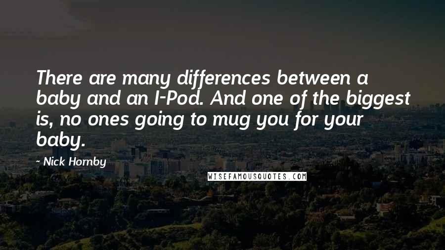 Nick Hornby Quotes: There are many differences between a baby and an I-Pod. And one of the biggest is, no ones going to mug you for your baby.