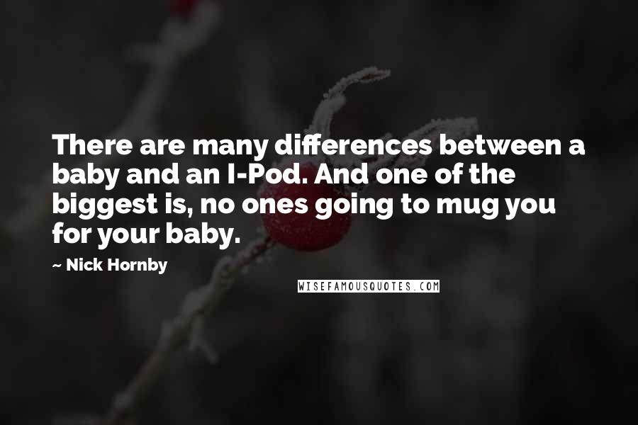 Nick Hornby Quotes: There are many differences between a baby and an I-Pod. And one of the biggest is, no ones going to mug you for your baby.