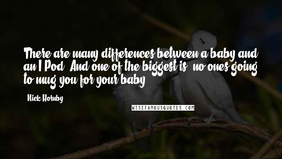 Nick Hornby Quotes: There are many differences between a baby and an I-Pod. And one of the biggest is, no ones going to mug you for your baby.