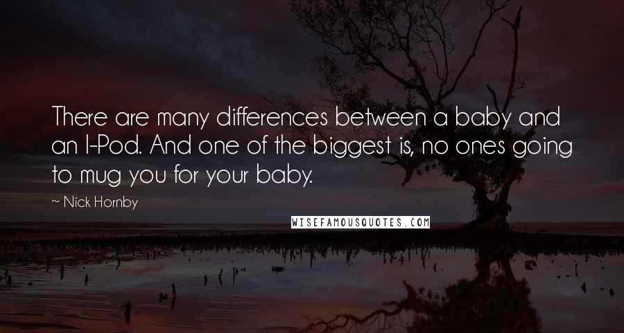 Nick Hornby Quotes: There are many differences between a baby and an I-Pod. And one of the biggest is, no ones going to mug you for your baby.