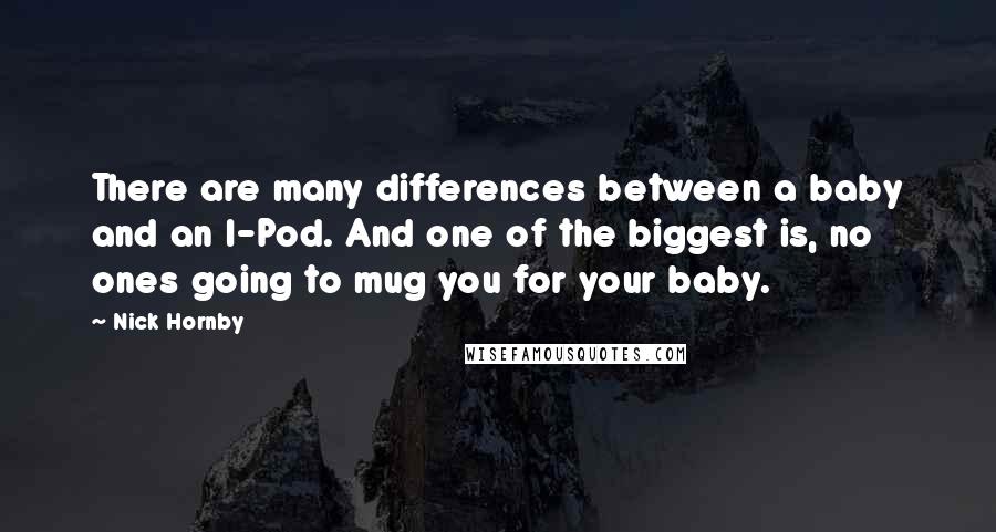 Nick Hornby Quotes: There are many differences between a baby and an I-Pod. And one of the biggest is, no ones going to mug you for your baby.