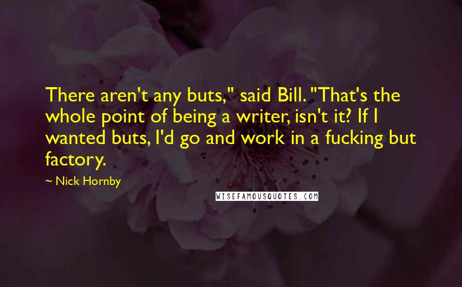 Nick Hornby Quotes: There aren't any buts," said Bill. "That's the whole point of being a writer, isn't it? If I wanted buts, I'd go and work in a fucking but factory.