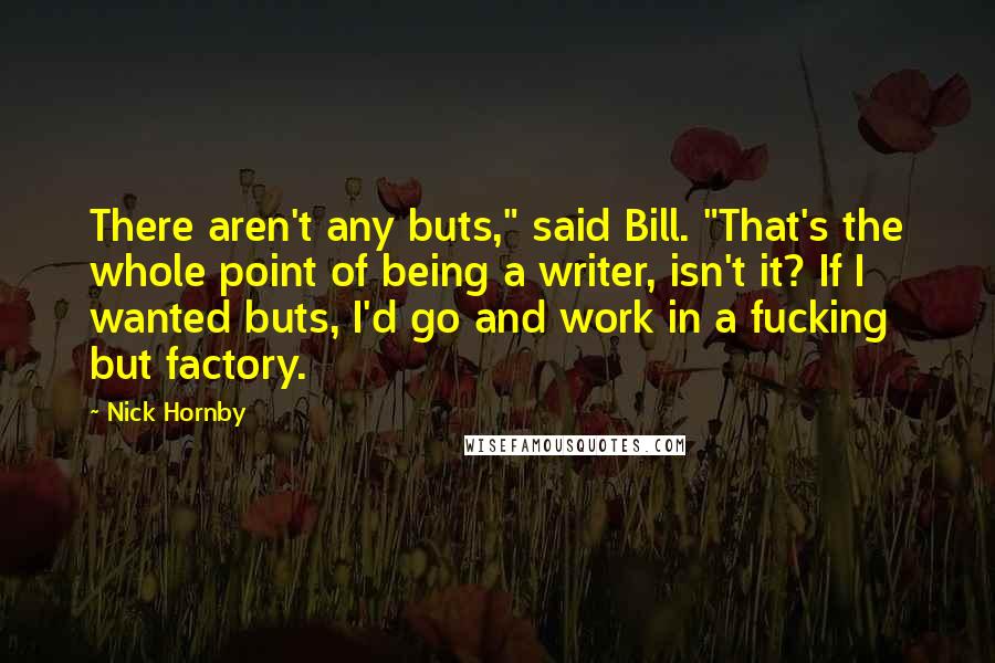 Nick Hornby Quotes: There aren't any buts," said Bill. "That's the whole point of being a writer, isn't it? If I wanted buts, I'd go and work in a fucking but factory.