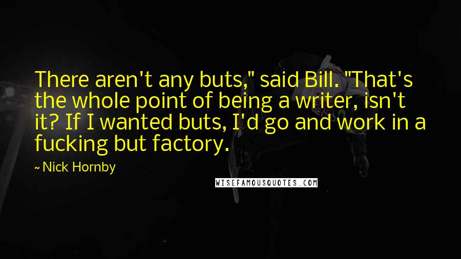 Nick Hornby Quotes: There aren't any buts," said Bill. "That's the whole point of being a writer, isn't it? If I wanted buts, I'd go and work in a fucking but factory.