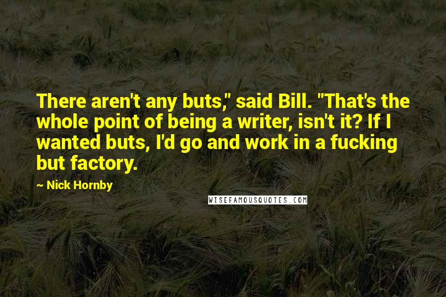Nick Hornby Quotes: There aren't any buts," said Bill. "That's the whole point of being a writer, isn't it? If I wanted buts, I'd go and work in a fucking but factory.