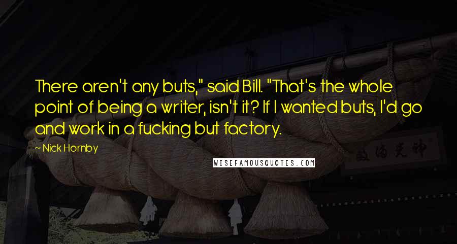 Nick Hornby Quotes: There aren't any buts," said Bill. "That's the whole point of being a writer, isn't it? If I wanted buts, I'd go and work in a fucking but factory.