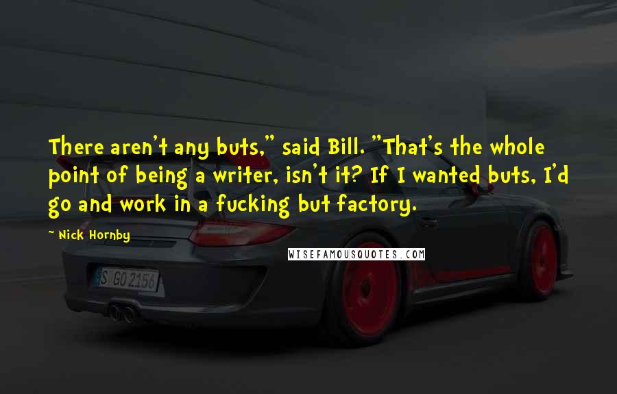 Nick Hornby Quotes: There aren't any buts," said Bill. "That's the whole point of being a writer, isn't it? If I wanted buts, I'd go and work in a fucking but factory.