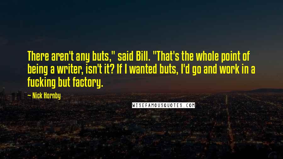 Nick Hornby Quotes: There aren't any buts," said Bill. "That's the whole point of being a writer, isn't it? If I wanted buts, I'd go and work in a fucking but factory.