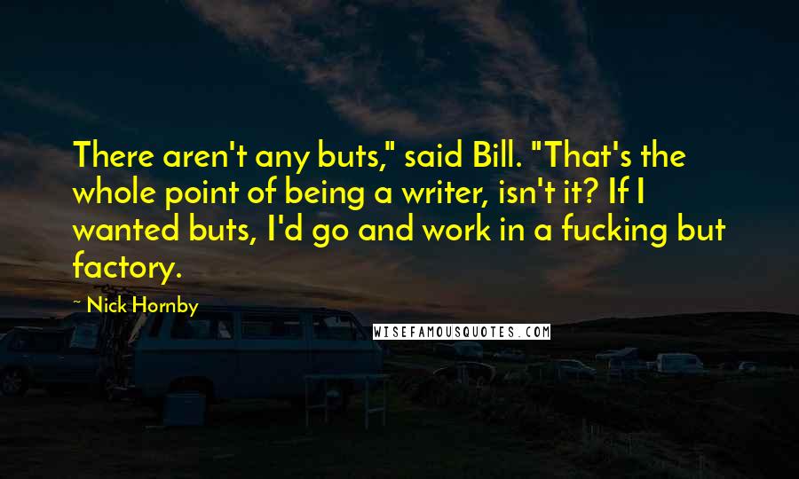 Nick Hornby Quotes: There aren't any buts," said Bill. "That's the whole point of being a writer, isn't it? If I wanted buts, I'd go and work in a fucking but factory.