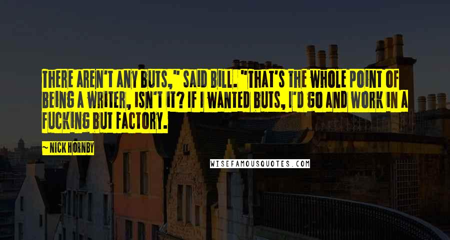 Nick Hornby Quotes: There aren't any buts," said Bill. "That's the whole point of being a writer, isn't it? If I wanted buts, I'd go and work in a fucking but factory.