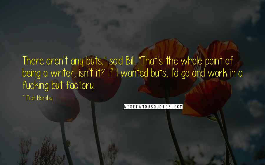 Nick Hornby Quotes: There aren't any buts," said Bill. "That's the whole point of being a writer, isn't it? If I wanted buts, I'd go and work in a fucking but factory.