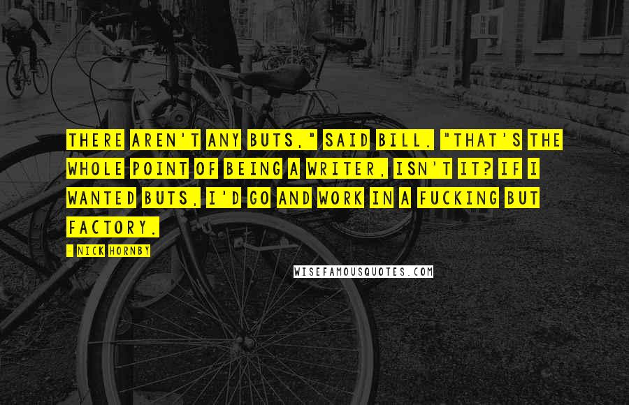 Nick Hornby Quotes: There aren't any buts," said Bill. "That's the whole point of being a writer, isn't it? If I wanted buts, I'd go and work in a fucking but factory.