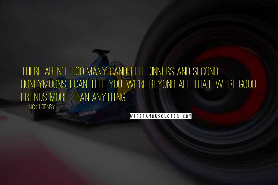 Nick Hornby Quotes: There aren't too many candlelit dinners and second honeymoons, I can tell you. We're beyond all that. We're good friends more than anything.
