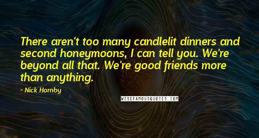 Nick Hornby Quotes: There aren't too many candlelit dinners and second honeymoons, I can tell you. We're beyond all that. We're good friends more than anything.