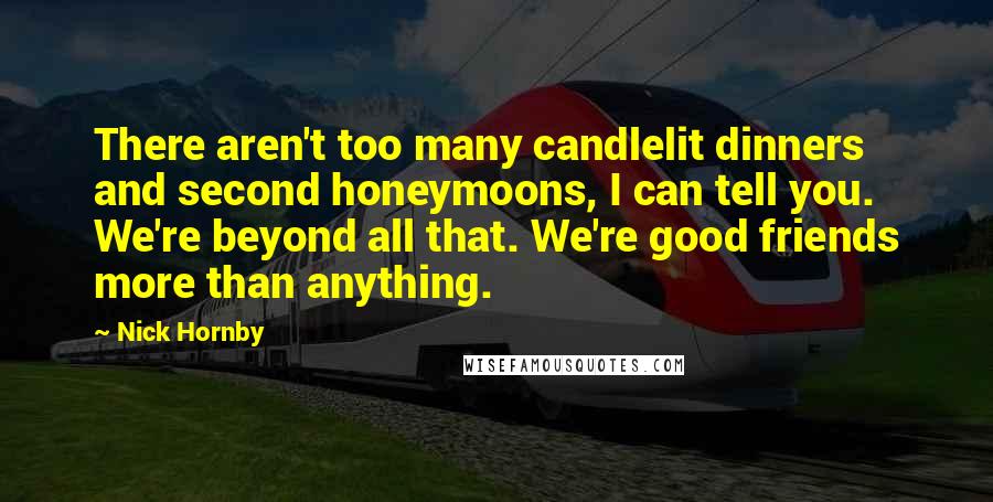 Nick Hornby Quotes: There aren't too many candlelit dinners and second honeymoons, I can tell you. We're beyond all that. We're good friends more than anything.