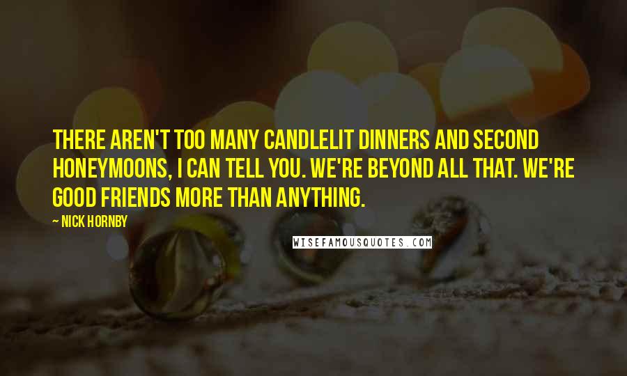 Nick Hornby Quotes: There aren't too many candlelit dinners and second honeymoons, I can tell you. We're beyond all that. We're good friends more than anything.